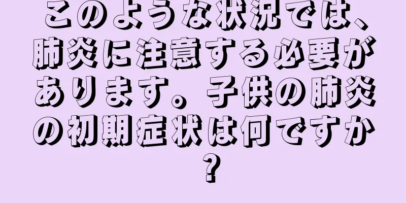 このような状況では、肺炎に注意する必要があります。子供の肺炎の初期症状は何ですか？