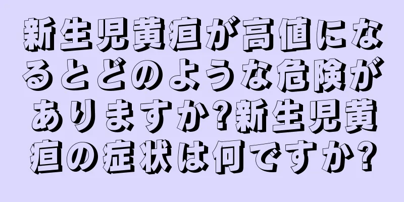 新生児黄疸が高値になるとどのような危険がありますか?新生児黄疸の症状は何ですか?