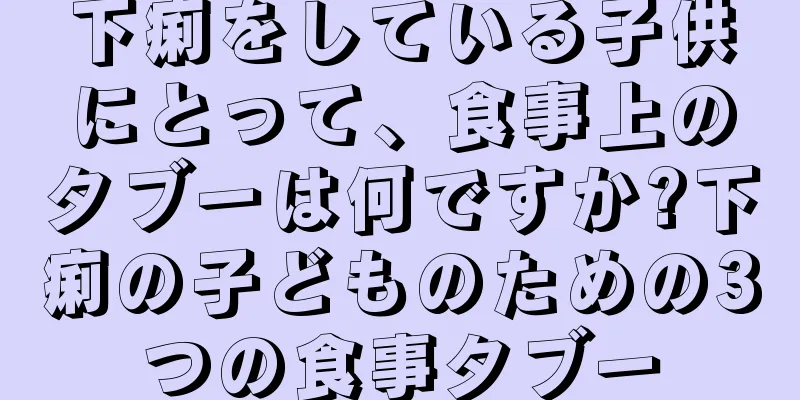 下痢をしている子供にとって、食事上のタブーは何ですか?下痢の子どものための3つの食事タブー