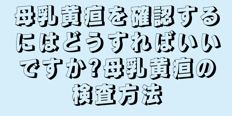 母乳黄疸を確認するにはどうすればいいですか?母乳黄疸の検査方法