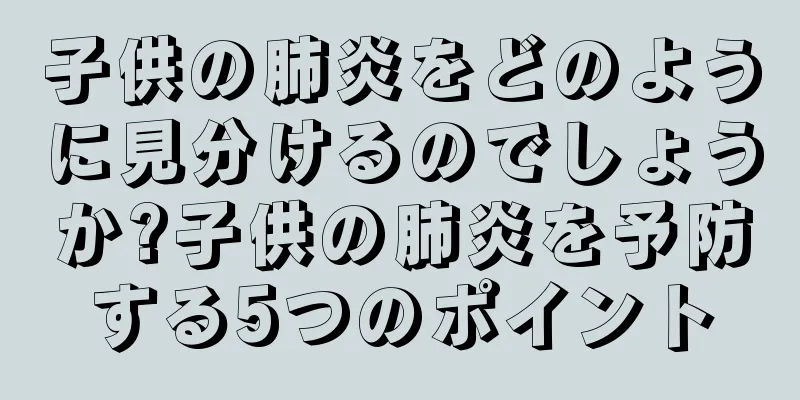 子供の肺炎をどのように見分けるのでしょうか?子供の肺炎を予防する5つのポイント