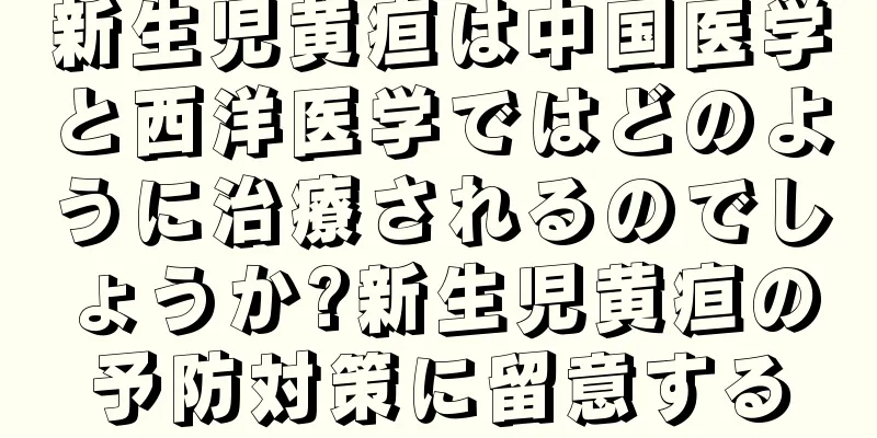 新生児黄疸は中国医学と西洋医学ではどのように治療されるのでしょうか?新生児黄疸の予防対策に留意する