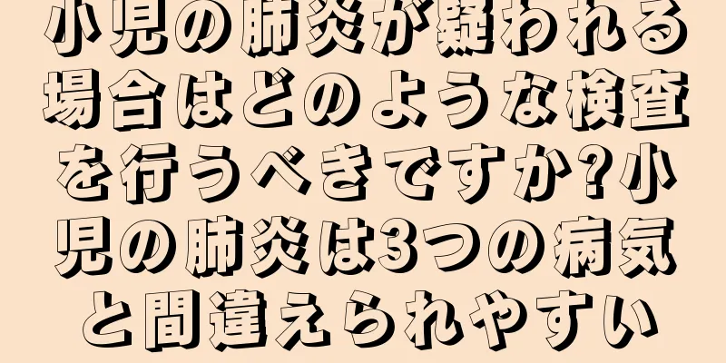 小児の肺炎が疑われる場合はどのような検査を行うべきですか?小児の肺炎は3つの病気と間違えられやすい