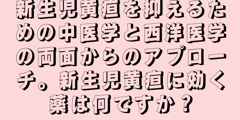 新生児黄疸を抑えるための中医学と西洋医学の両面からのアプローチ。新生児黄疸に効く薬は何ですか？