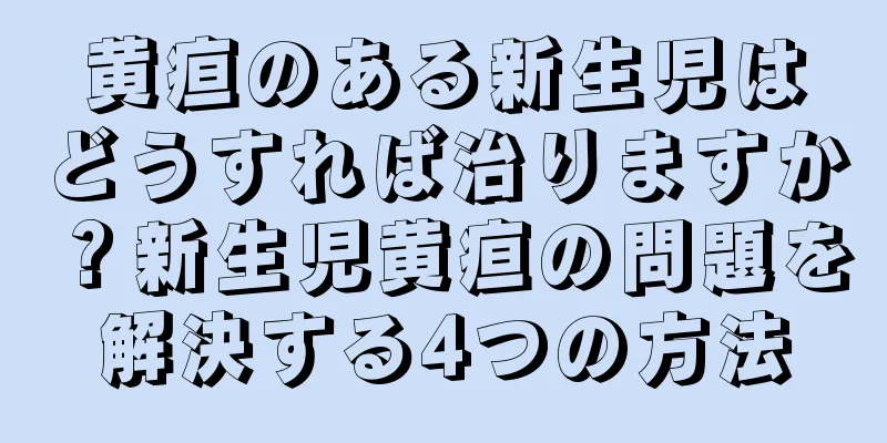 黄疸のある新生児はどうすれば治りますか？新生児黄疸の問題を解決する4つの方法