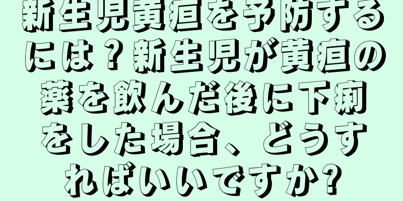 新生児黄疸を予防するには？新生児が黄疸の薬を飲んだ後に下痢をした場合、どうすればいいですか?