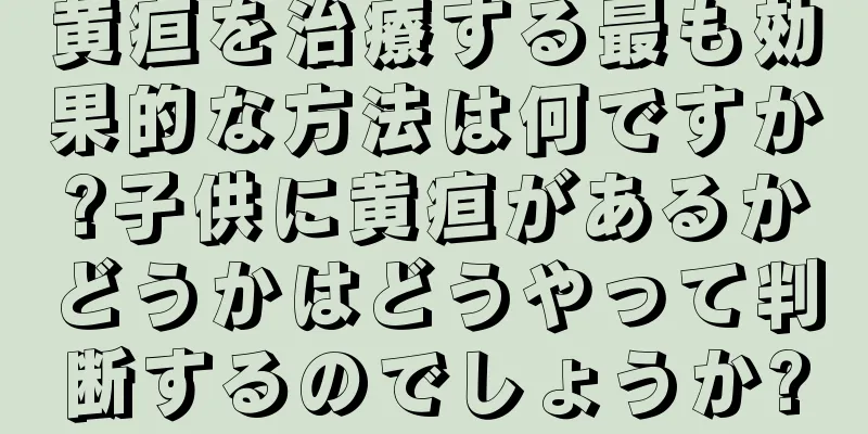 黄疸を治療する最も効果的な方法は何ですか?子供に黄疸があるかどうかはどうやって判断するのでしょうか?