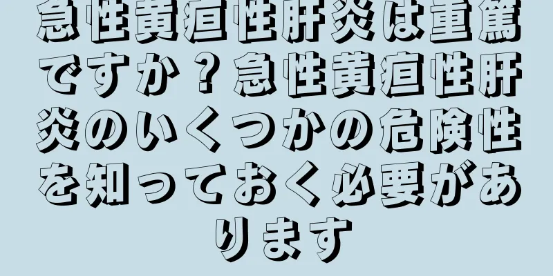 急性黄疸性肝炎は重篤ですか？急性黄疸性肝炎のいくつかの危険性を知っておく必要があります