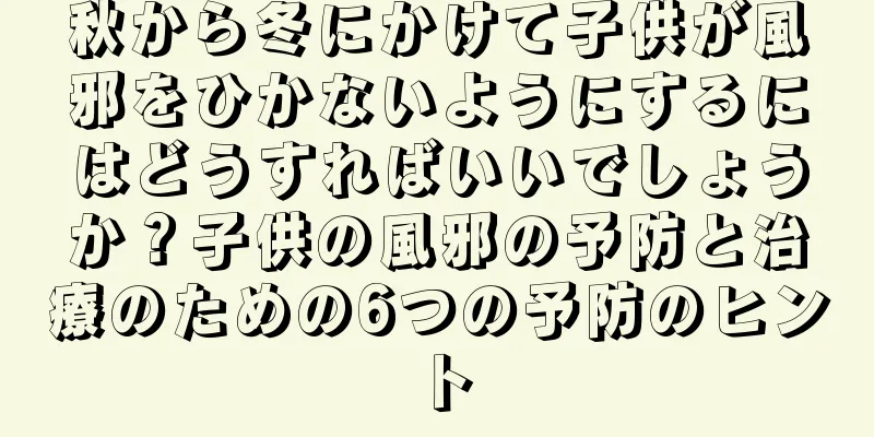 秋から冬にかけて子供が風邪をひかないようにするにはどうすればいいでしょうか？子供の風邪の予防と治療のための6つの予防のヒント