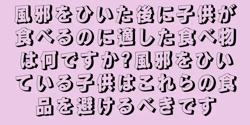 風邪をひいた後に子供が食べるのに適した食べ物は何ですか?風邪をひいている子供はこれらの食品を避けるべきです