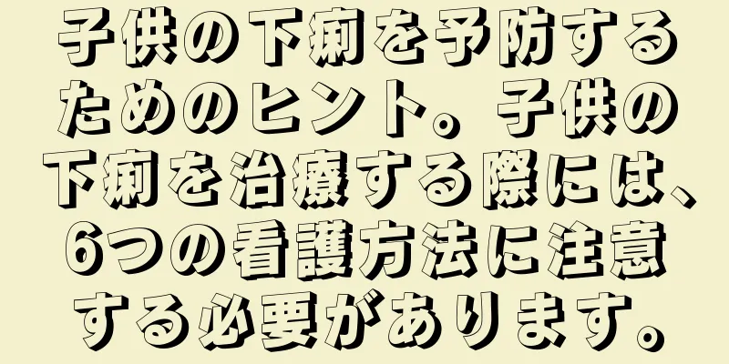 子供の下痢を予防するためのヒント。子供の下痢を治療する際には、6つの看護方法に注意する必要があります。