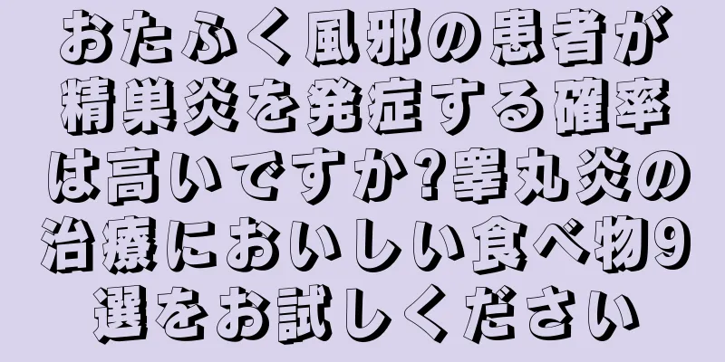 おたふく風邪の患者が精巣炎を発症する確率は高いですか?睾丸炎の治療においしい食べ物9選をお試しください