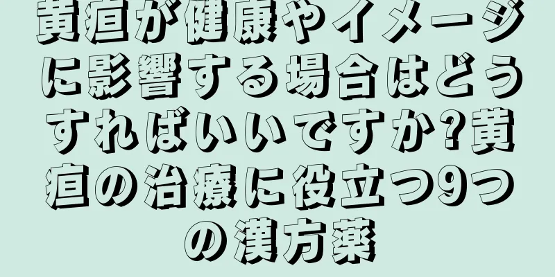 黄疸が健康やイメージに影響する場合はどうすればいいですか?黄疸の治療に役立つ9つの漢方薬