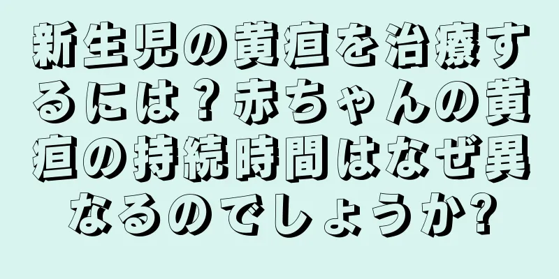 新生児の黄疸を治療するには？赤ちゃんの黄疸の持続時間はなぜ異なるのでしょうか?