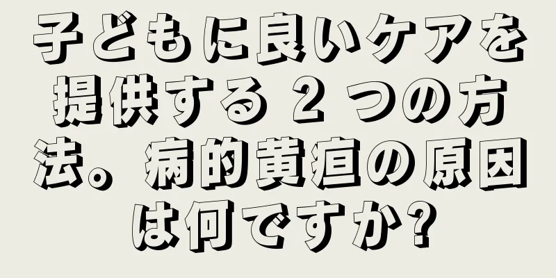 子どもに良いケアを提供する 2 つの方法。病的黄疸の原因は何ですか?
