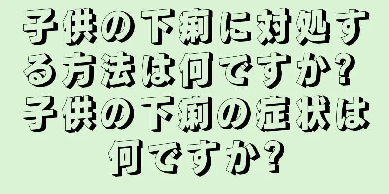 子供の下痢に対処する方法は何ですか? 子供の下痢の症状は何ですか?