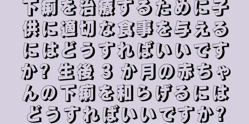 下痢を治療するために子供に適切な食事を与えるにはどうすればいいですか? 生後 3 か月の赤ちゃんの下痢を和らげるにはどうすればいいですか?