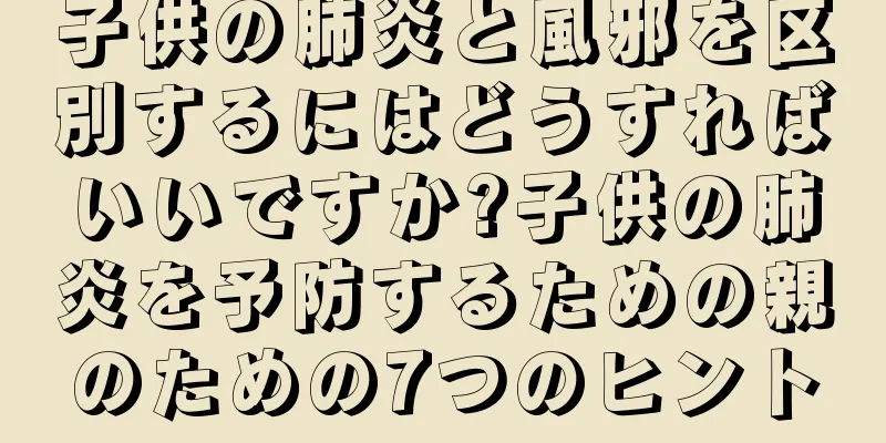 子供の肺炎と風邪を区別するにはどうすればいいですか?子供の肺炎を予防するための親のための7つのヒント