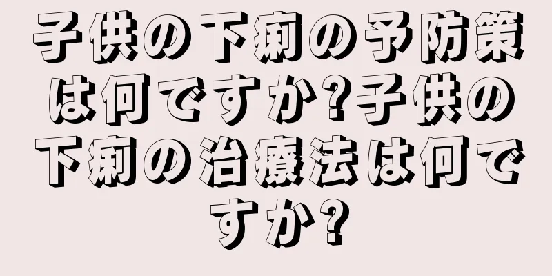 子供の下痢の予防策は何ですか?子供の下痢の治療法は何ですか?