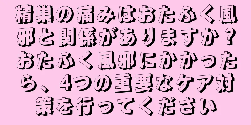 精巣の痛みはおたふく風邪と関係がありますか？おたふく風邪にかかったら、4つの重要なケア対策を行ってください