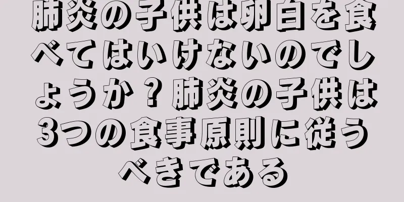 肺炎の子供は卵白を食べてはいけないのでしょうか？肺炎の子供は3つの食事原則に従うべきである