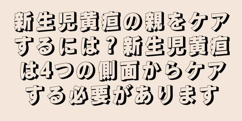 新生児黄疸の親をケアするには？新生児黄疸は4つの側面からケアする必要があります
