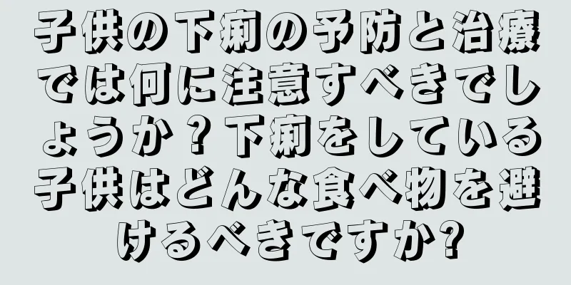 子供の下痢の予防と治療では何に注意すべきでしょうか？下痢をしている子供はどんな食べ物を避けるべきですか?
