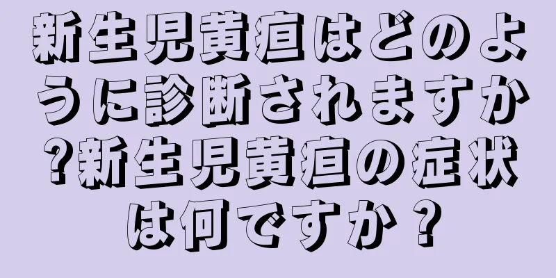 新生児黄疸はどのように診断されますか?新生児黄疸の症状は何ですか？
