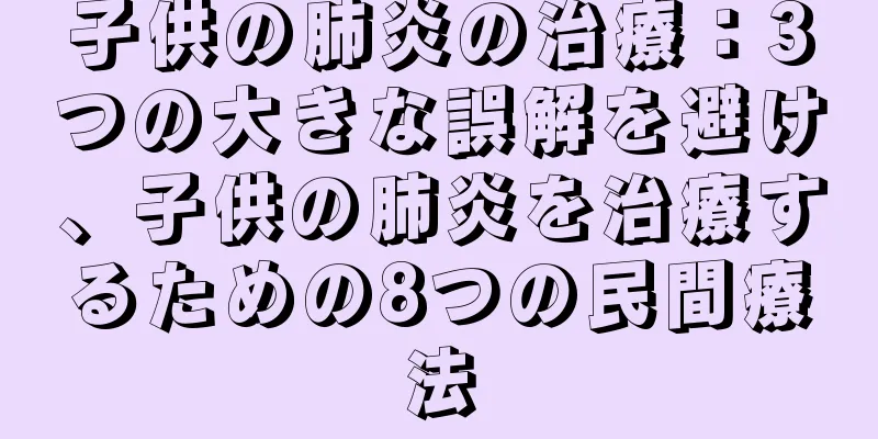 子供の肺炎の治療：3つの大きな誤解を避け、子供の肺炎を治療するための8つの民間療法