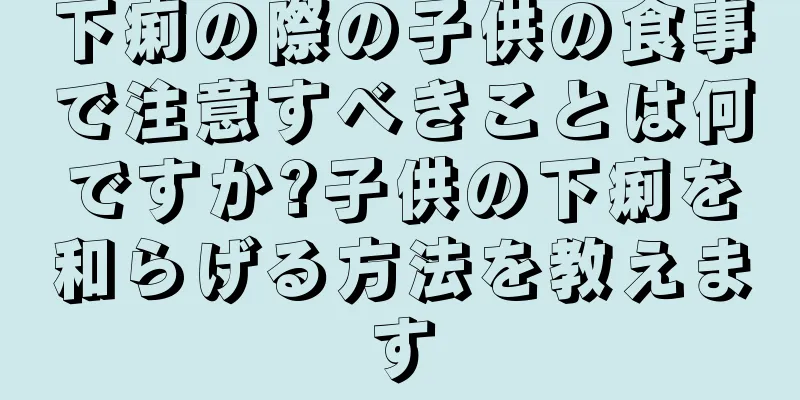 下痢の際の子供の食事で注意すべきことは何ですか?子供の下痢を和らげる方法を教えます