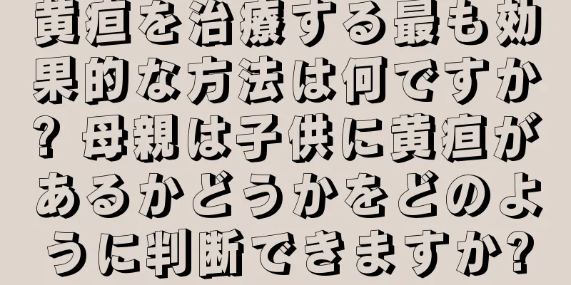 黄疸を治療する最も効果的な方法は何ですか? 母親は子供に黄疸があるかどうかをどのように判断できますか?
