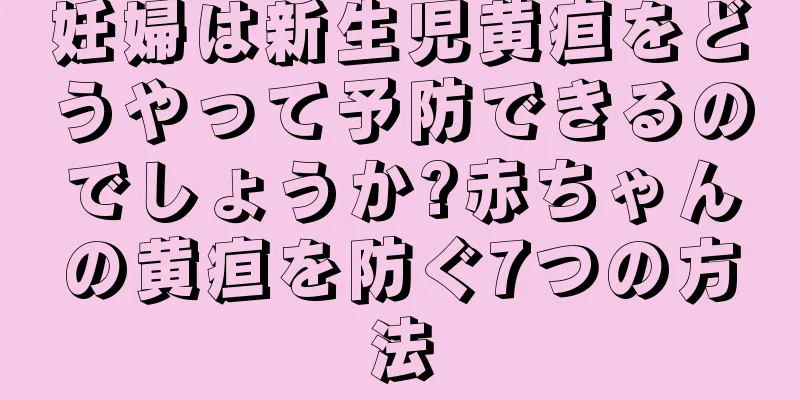 妊婦は新生児黄疸をどうやって予防できるのでしょうか?赤ちゃんの黄疸を防ぐ7つの方法