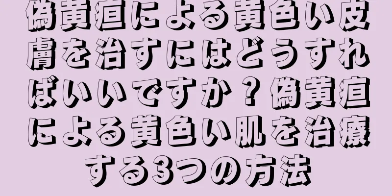 偽黄疸による黄色い皮膚を治すにはどうすればいいですか？偽黄疸による黄色い肌を治療する3つの方法