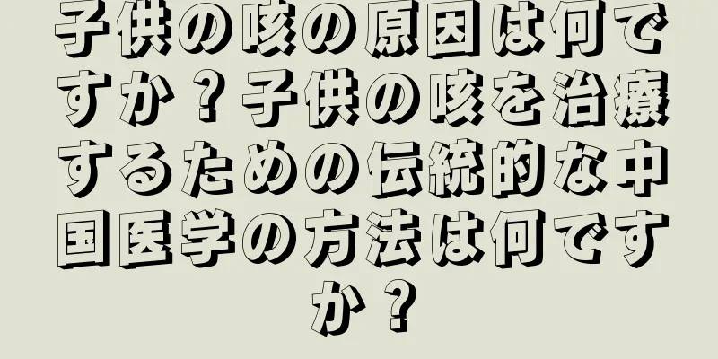 子供の咳の原因は何ですか？子供の咳を治療するための伝統的な中国医学の方法は何ですか？