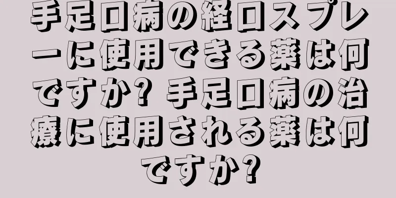 手足口病の経口スプレーに使用できる薬は何ですか? 手足口病の治療に使用される薬は何ですか?