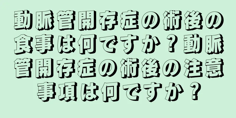 動脈管開存症の術後の食事は何ですか？動脈管開存症の術後の注意事項は何ですか？