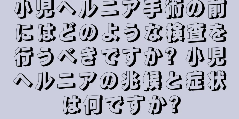 小児ヘルニア手術の前にはどのような検査を行うべきですか? 小児ヘルニアの兆候と症状は何ですか?