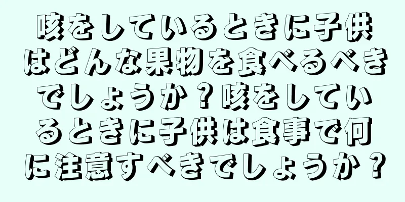 咳をしているときに子供はどんな果物を食べるべきでしょうか？咳をしているときに子供は食事で何に注意すべきでしょうか？