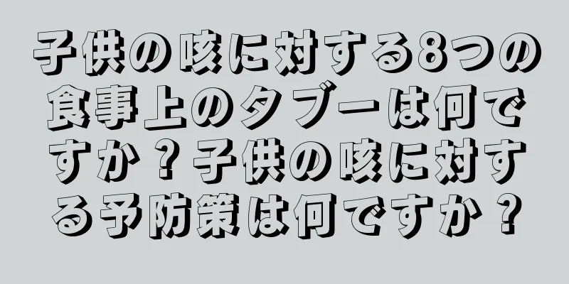 子供の咳に対する8つの食事上のタブーは何ですか？子供の咳に対する予防策は何ですか？