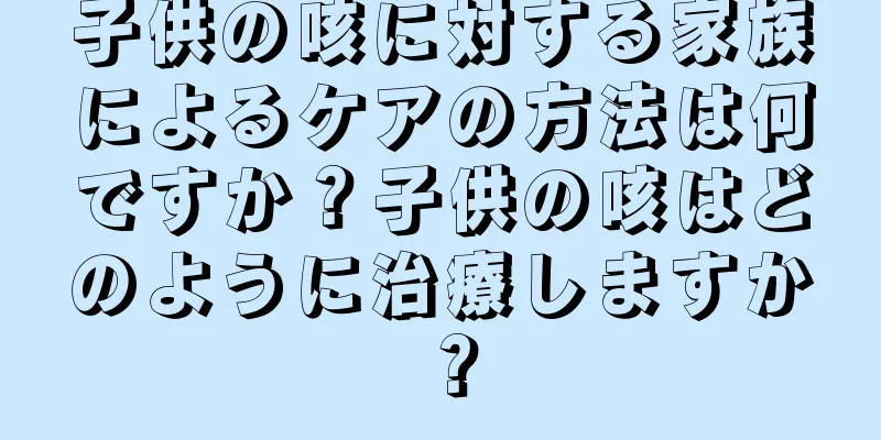 子供の咳に対する家族によるケアの方法は何ですか？子供の咳はどのように治療しますか？