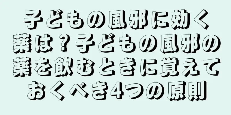 子どもの風邪に効く薬は？子どもの風邪の薬を飲むときに覚えておくべき4つの原則