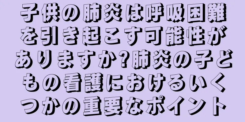 子供の肺炎は呼吸困難を引き起こす可能性がありますか?肺炎の子どもの看護におけるいくつかの重要なポイント