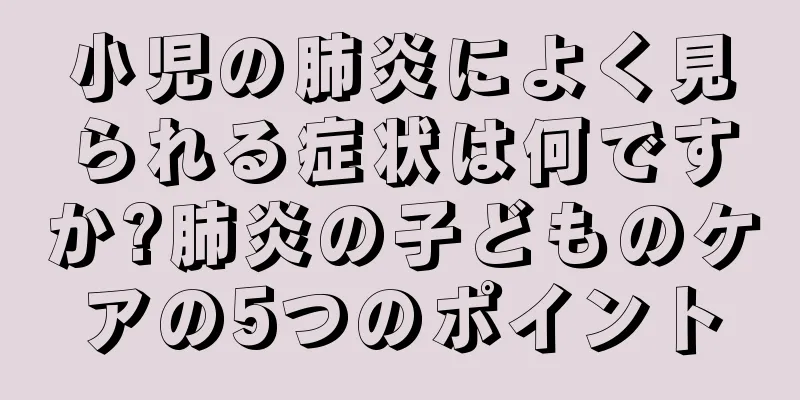 小児の肺炎によく見られる症状は何ですか?肺炎の子どものケアの5つのポイント