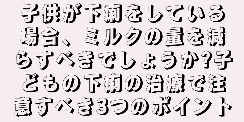子供が下痢をしている場合、ミルクの量を減らすべきでしょうか?子どもの下痢の治療で注意すべき3つのポイント