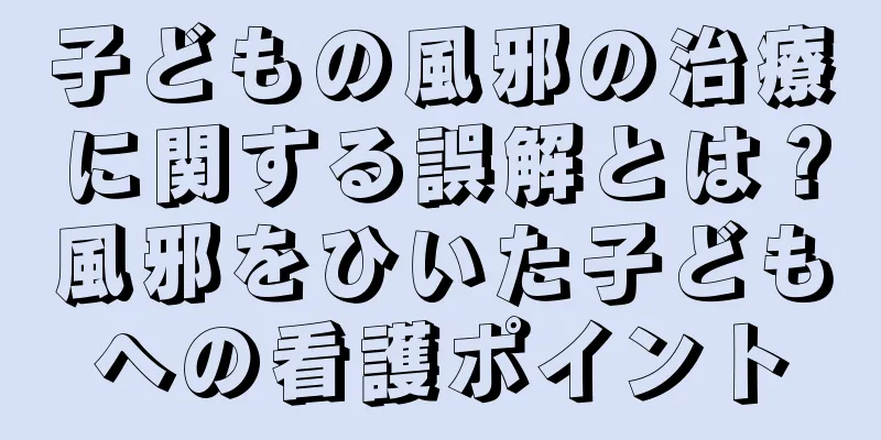 子どもの風邪の治療に関する誤解とは？風邪をひいた子どもへの看護ポイント