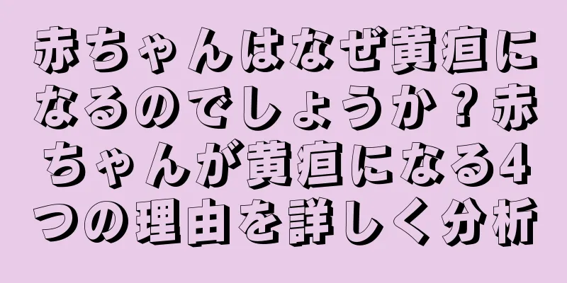 赤ちゃんはなぜ黄疸になるのでしょうか？赤ちゃんが黄疸になる4つの理由を詳しく分析