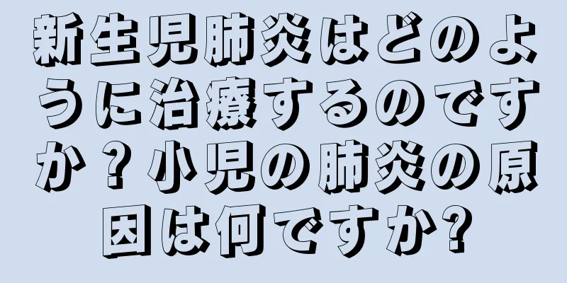 新生児肺炎はどのように治療するのですか？小児の肺炎の原因は何ですか?