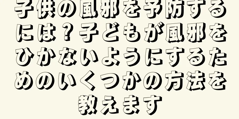 子供の風邪を予防するには？子どもが風邪をひかないようにするためのいくつかの方法を教えます