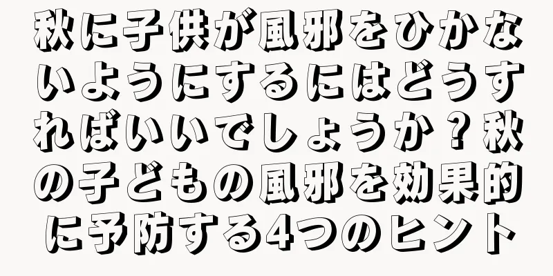 秋に子供が風邪をひかないようにするにはどうすればいいでしょうか？秋の子どもの風邪を効果的に予防する4つのヒント