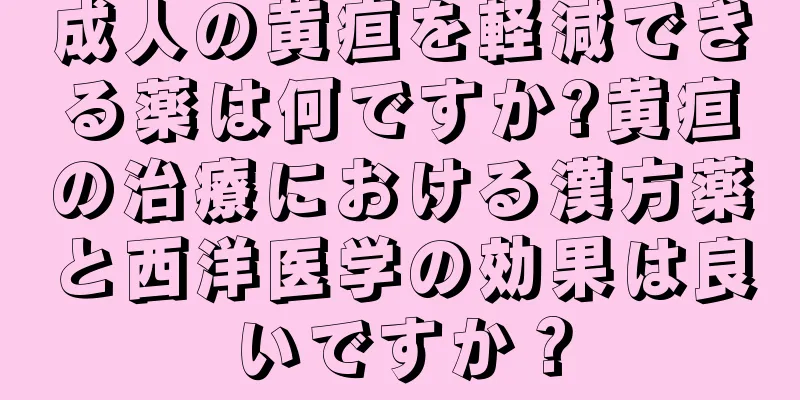 成人の黄疸を軽減できる薬は何ですか?黄疸の治療における漢方薬と西洋医学の効果は良いですか？